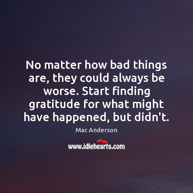 No matter how bad things are, they could always be worse. Start Mac Anderson Picture Quote
