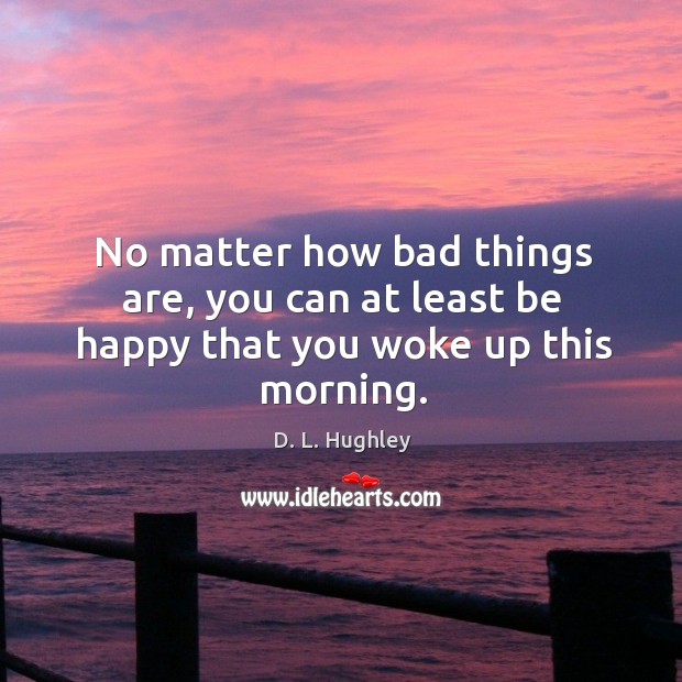 No matter how bad things are, you can at least be happy that you woke up this morning. D. L. Hughley Picture Quote
