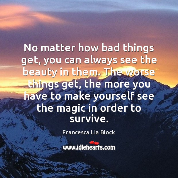 No matter how bad things get, you can always see the beauty Francesca Lia Block Picture Quote