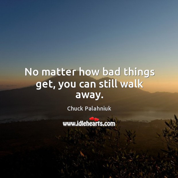 No matter how bad things get, you can still walk away. Chuck Palahniuk Picture Quote