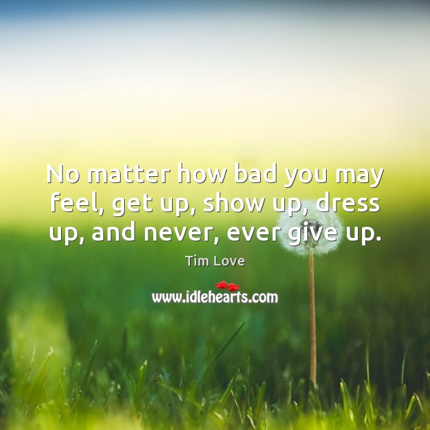 No matter how bad you may feel, get up, show up, dress up, and never, ever give up. Tim Love Picture Quote