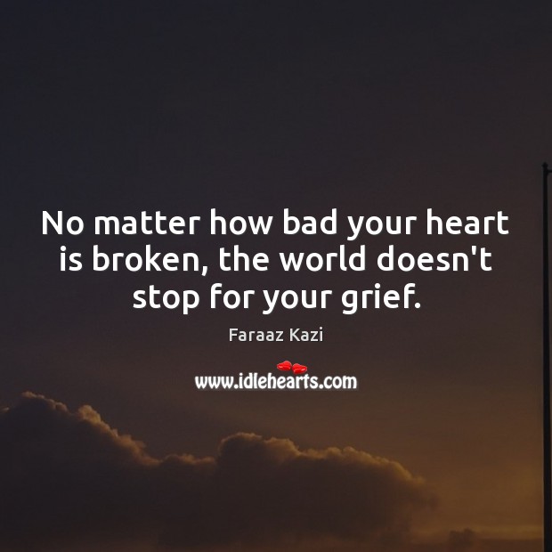 No matter how bad your heart is broken, the world doesn’t stop for your grief. Faraaz Kazi Picture Quote