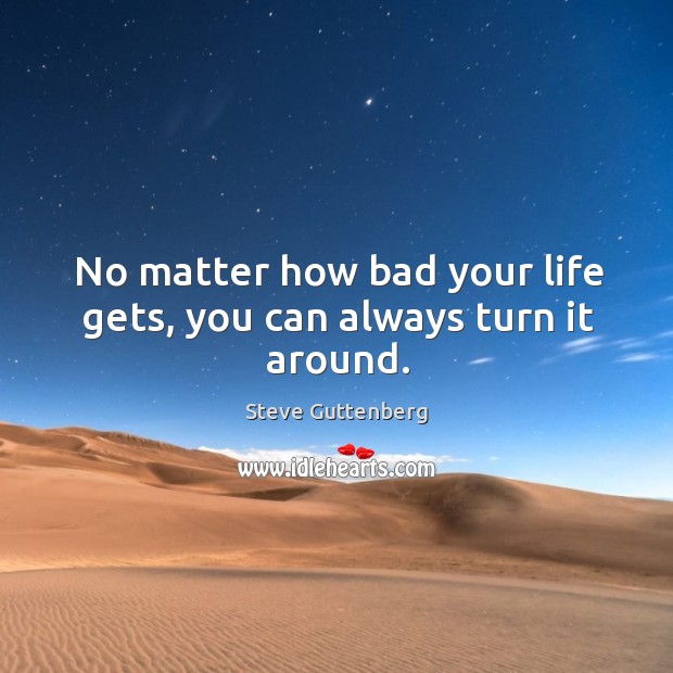 No matter how bad your life gets, you can always turn it around. Steve Guttenberg Picture Quote