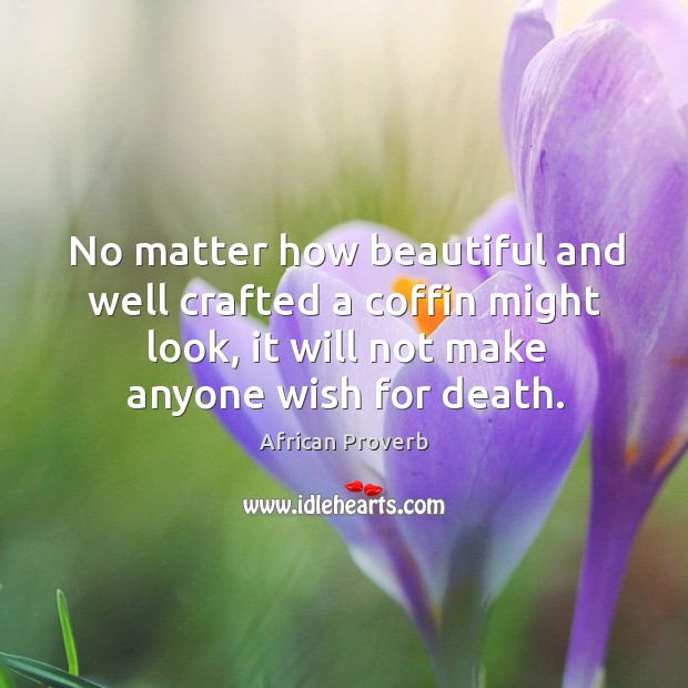 No matter how beautiful and well crafted a coffin might look, it will not make anyone wish for death. African Proverbs Image