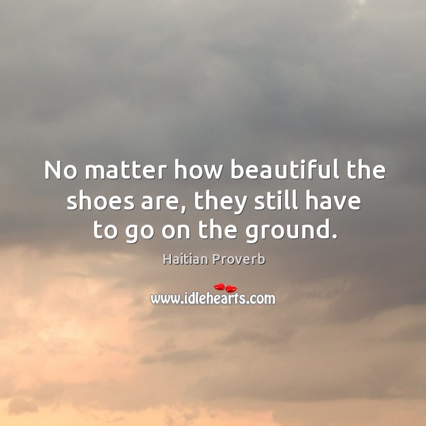 No matter how beautiful the shoes are, they still have to go on the ground. Haitian Proverbs Image