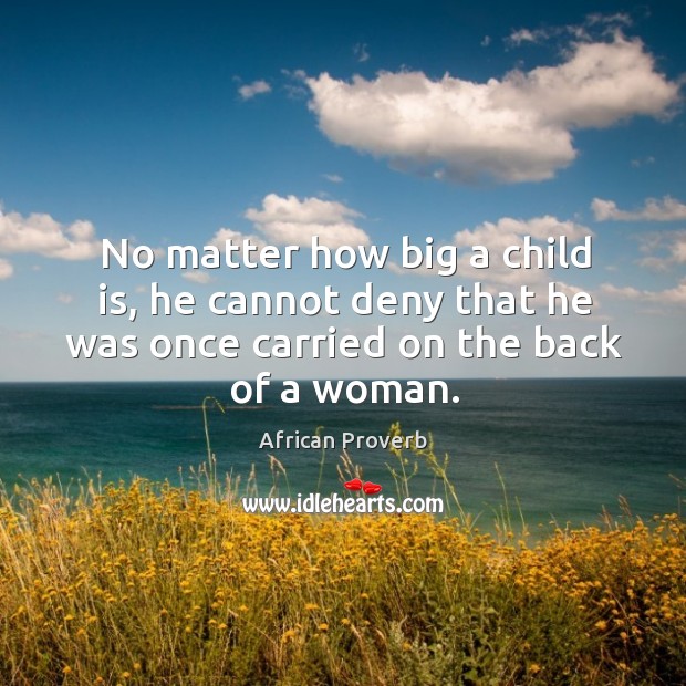 No matter how big a child is, he cannot deny that he was once carried on the back of a woman. African Proverbs Image