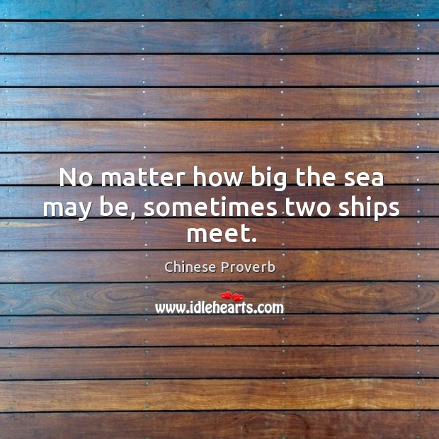 No matter how big the sea may be, sometimes two ships meet. Image