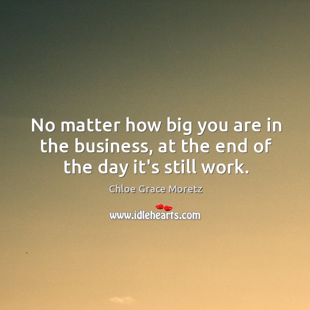 No matter how big you are in the business, at the end of the day it’s still work. Chloe Grace Moretz Picture Quote
