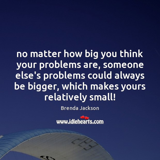 No matter how big you think your problems are, someone else’s problems Brenda Jackson Picture Quote