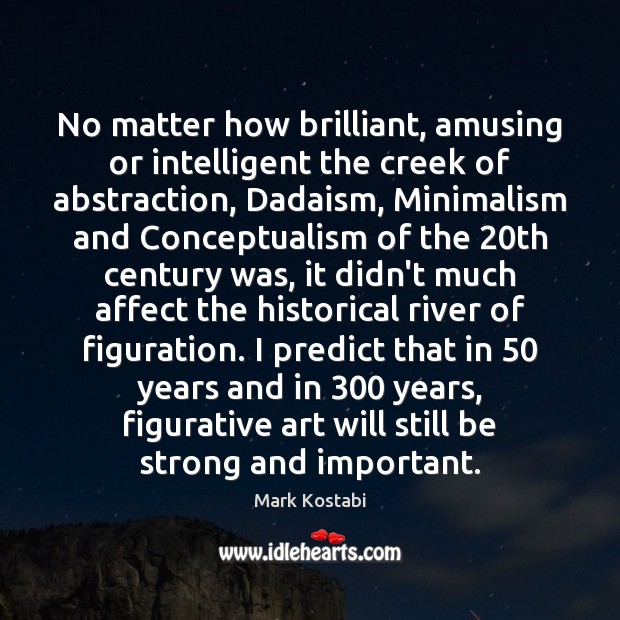 No matter how brilliant, amusing or intelligent the creek of abstraction, Dadaism, Mark Kostabi Picture Quote