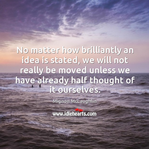 No matter how brilliantly an idea is stated, we will not really be moved unless we have already half thought of it ourselves. Mignon McLaughlin Picture Quote