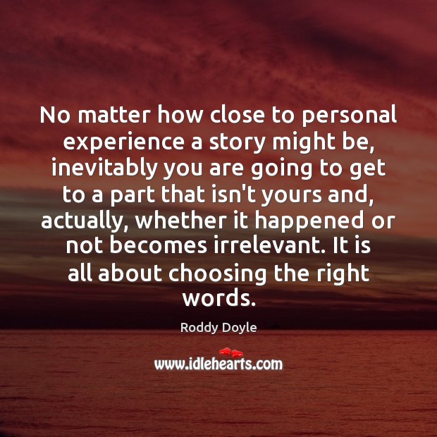 No matter how close to personal experience a story might be, inevitably Roddy Doyle Picture Quote