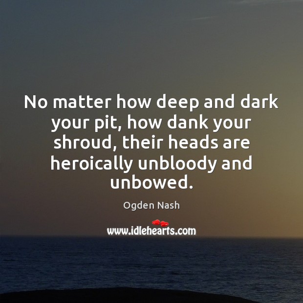 No matter how deep and dark your pit, how dank your shroud, Ogden Nash Picture Quote