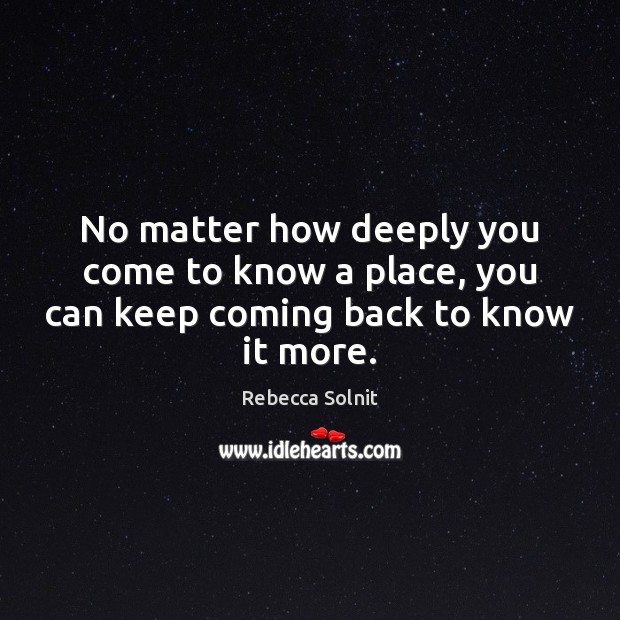 No matter how deeply you come to know a place, you can keep coming back to know it more. Image