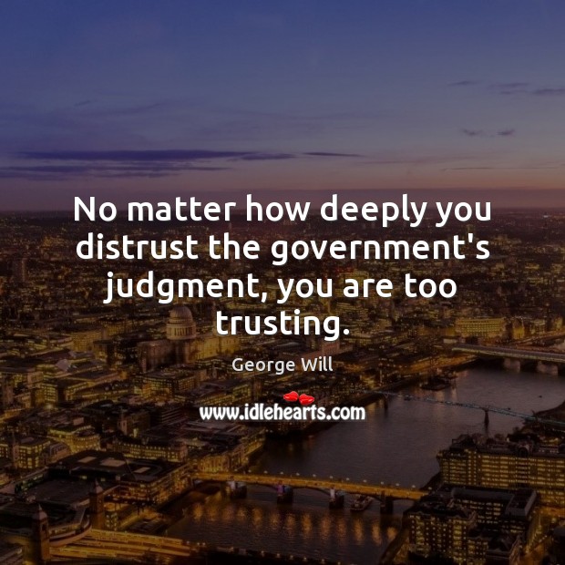 No matter how deeply you distrust the government’s judgment, you are too trusting. George Will Picture Quote