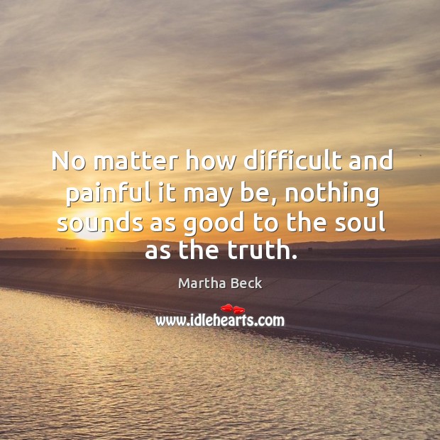 No matter how difficult and painful it may be, nothing sounds as good to the soul as the truth. Martha Beck Picture Quote