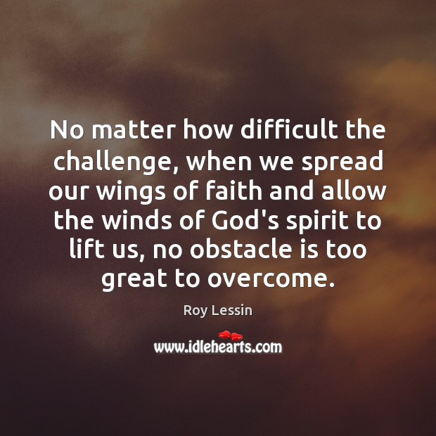 No matter how difficult the challenge, when we spread our wings of Roy Lessin Picture Quote