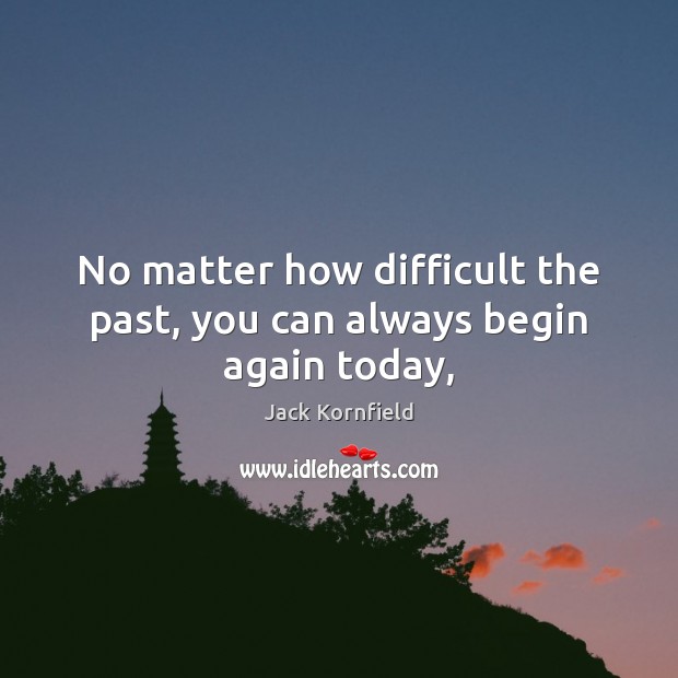 No matter how difficult the past, you can always begin again today, Jack Kornfield Picture Quote
