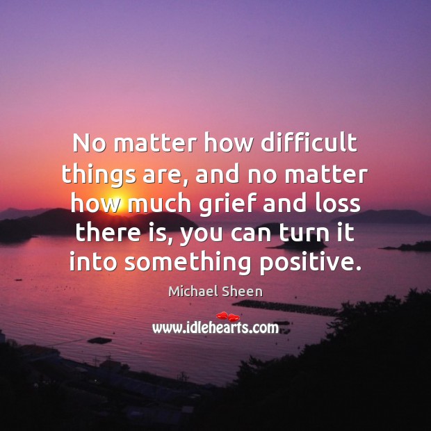 No matter how difficult things are, and no matter how much grief Michael Sheen Picture Quote