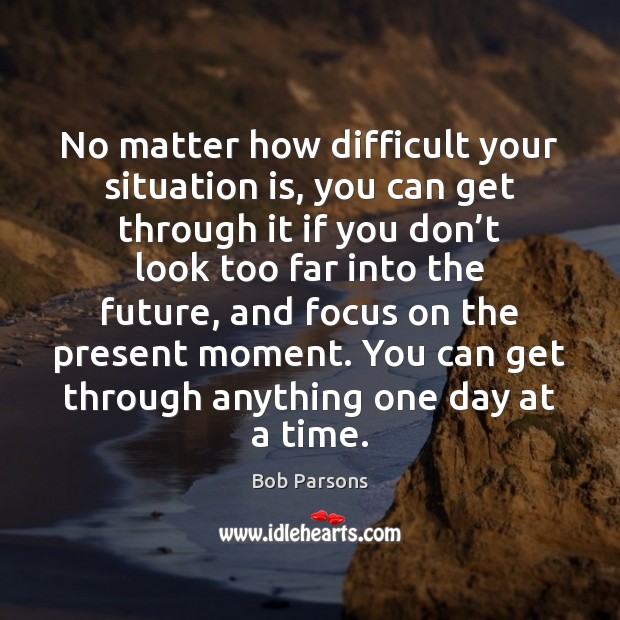No matter how difficult your situation is, you can get through it Bob Parsons Picture Quote