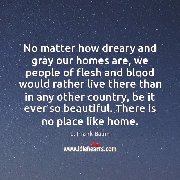 No matter how dreary and gray our homes are, we people of L. Frank Baum Picture Quote