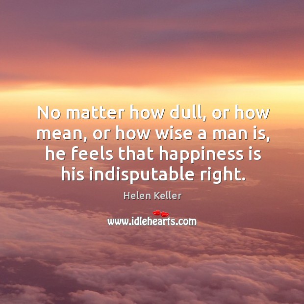 No matter how dull, or how mean, or how wise a man is Wise Quotes Image