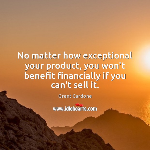 No matter how exceptional your product, you won’t benefit financially if you Grant Cardone Picture Quote