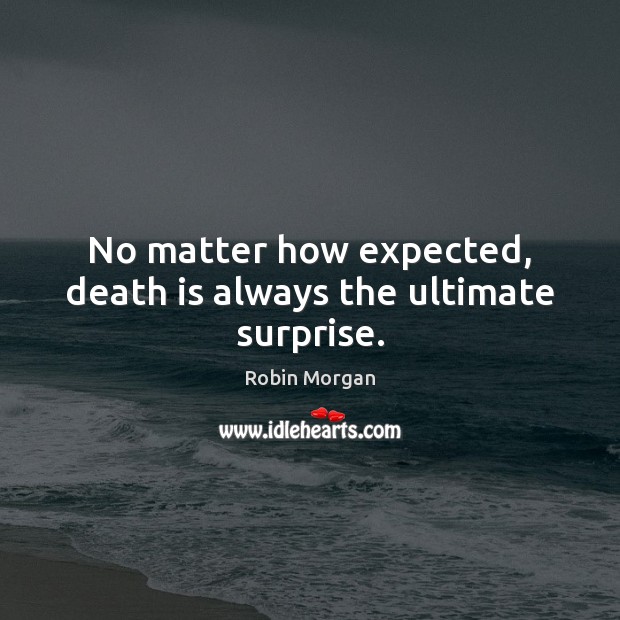 No matter how expected, death is always the ultimate surprise. Robin Morgan Picture Quote