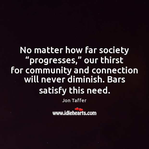 No matter how far society “progresses,” our thirst for community and connection Jon Taffer Picture Quote