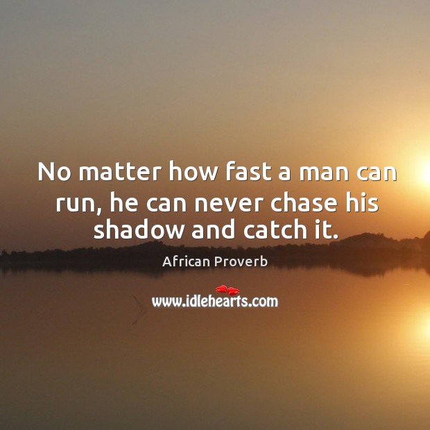 No matter how fast a man can run, he can never chase his shadow and catch it. Image