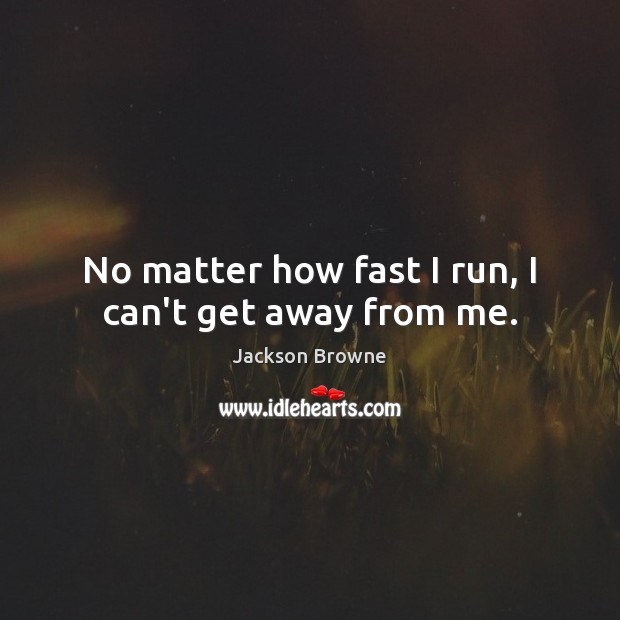 No matter how fast I run, I can’t get away from me. Jackson Browne Picture Quote