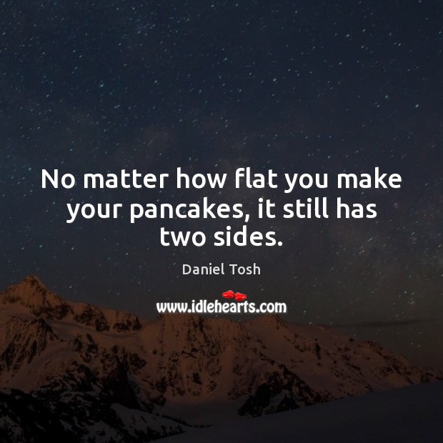 No matter how flat you make your pancakes, it still has two sides. Daniel Tosh Picture Quote