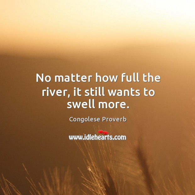 No matter how full the river, it still wants to swell more. Congolese Proverbs Image