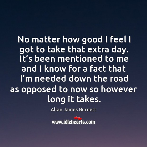No matter how good I feel I got to take that extra day. Allan James Burnett Picture Quote