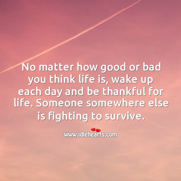 No matter how good or bad you think life is, wake up each day and be thankful for life. Life Quotes Image