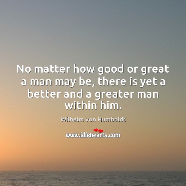 No matter how good or great a man may be, there is Wilhelm von Humboldt Picture Quote