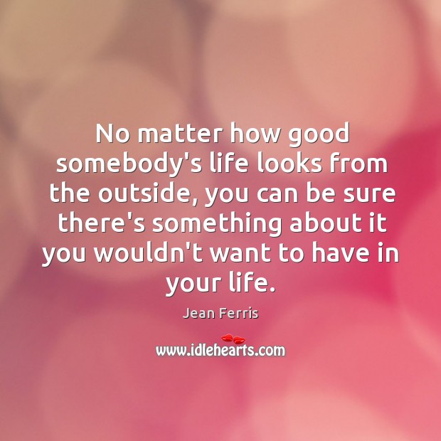 No matter how good somebody’s life looks from the outside, you can Jean Ferris Picture Quote