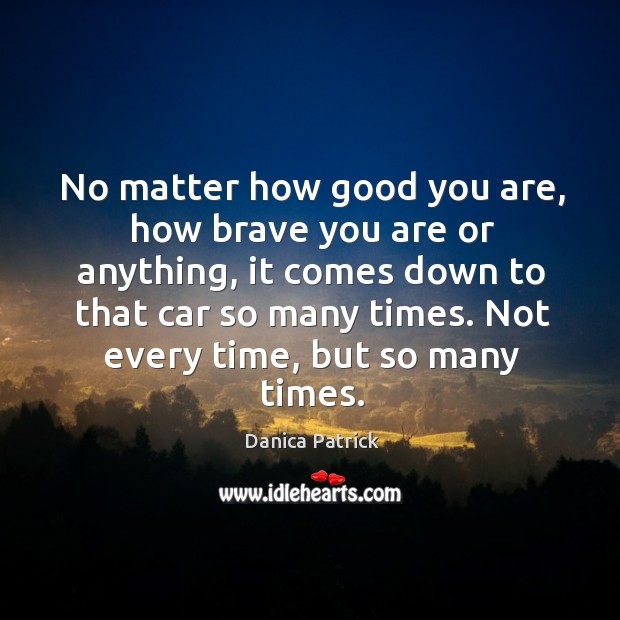 No matter how good you are, how brave you are or anything, it comes down to that car so many times. Danica Patrick Picture Quote