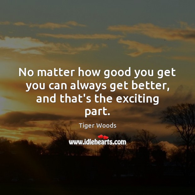 No matter how good you get you can always get better, and that’s the exciting part. Tiger Woods Picture Quote