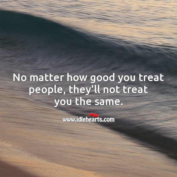 No matter how good you treat people, they’ll not treat you the same. Image