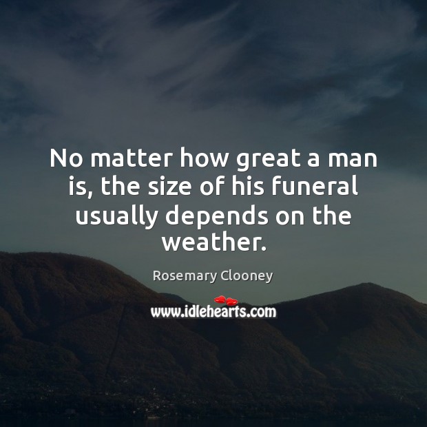No matter how great a man is, the size of his funeral usually depends on the weather. Rosemary Clooney Picture Quote
