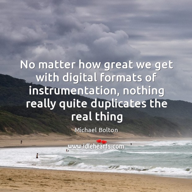 No matter how great we get with digital formats of instrumentation, nothing Michael Bolton Picture Quote