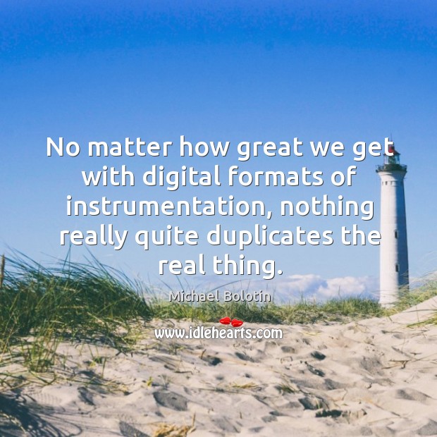 No matter how great we get with digital formats of instrumentation, nothing really quite duplicates the real thing. Michael Bolotin Picture Quote