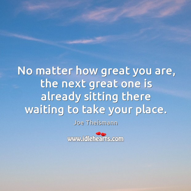 No matter how great you are, the next great one is already sitting there waiting to take your place. Joe Theismann Picture Quote