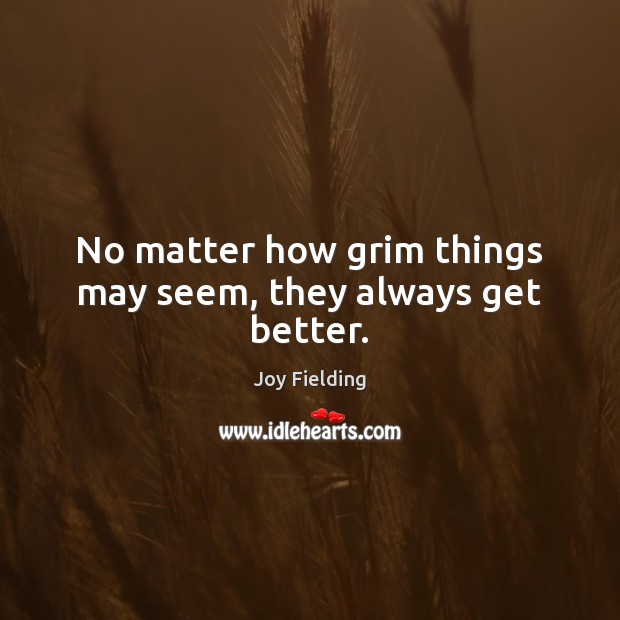 No matter how grim things may seem, they always get better. Joy Fielding Picture Quote