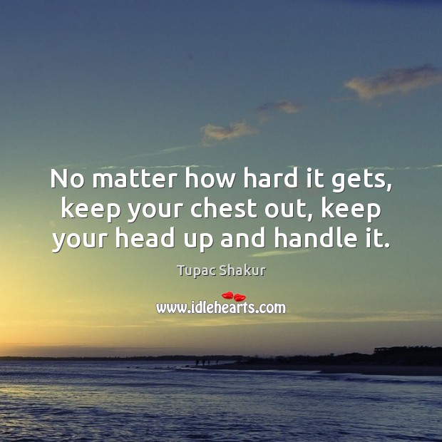 No matter how hard it gets, keep your chest out, keep your head up and handle it. Tupac Shakur Picture Quote