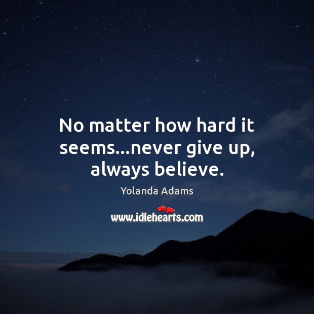 No matter how hard it seems…never give up, always believe. Yolanda Adams Picture Quote
