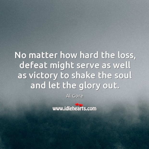 No matter how hard the loss, defeat might serve as well as victory to shake the soul and let the glory out. Al Gore Picture Quote