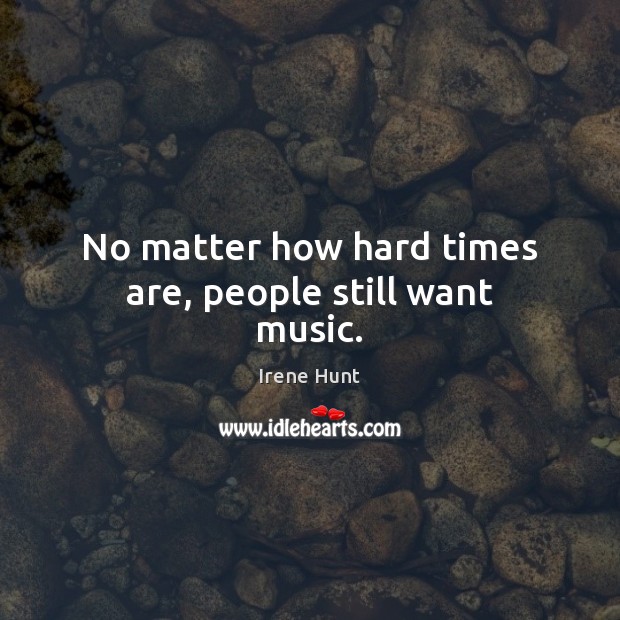 No matter how hard times are, people still want music. Irene Hunt Picture Quote