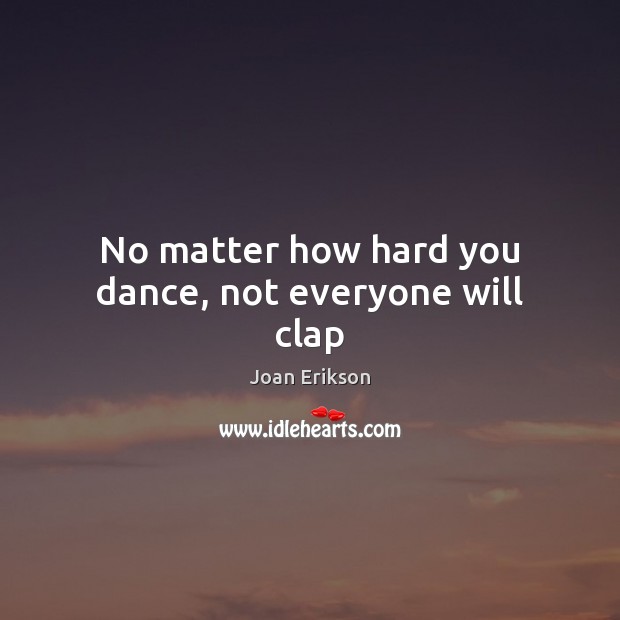 No matter how hard you dance, not everyone will clap 